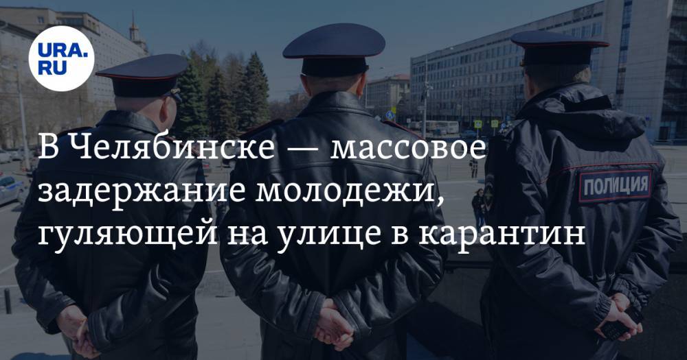 В Челябинске — массовое задержание молодежи, гуляющей на улице в карантин. ВИДЕО
