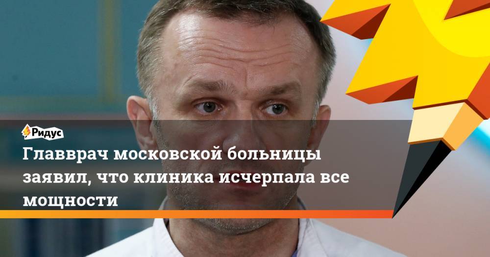 Главврач московской больницы заявил, что клиника исчерпала все мощности