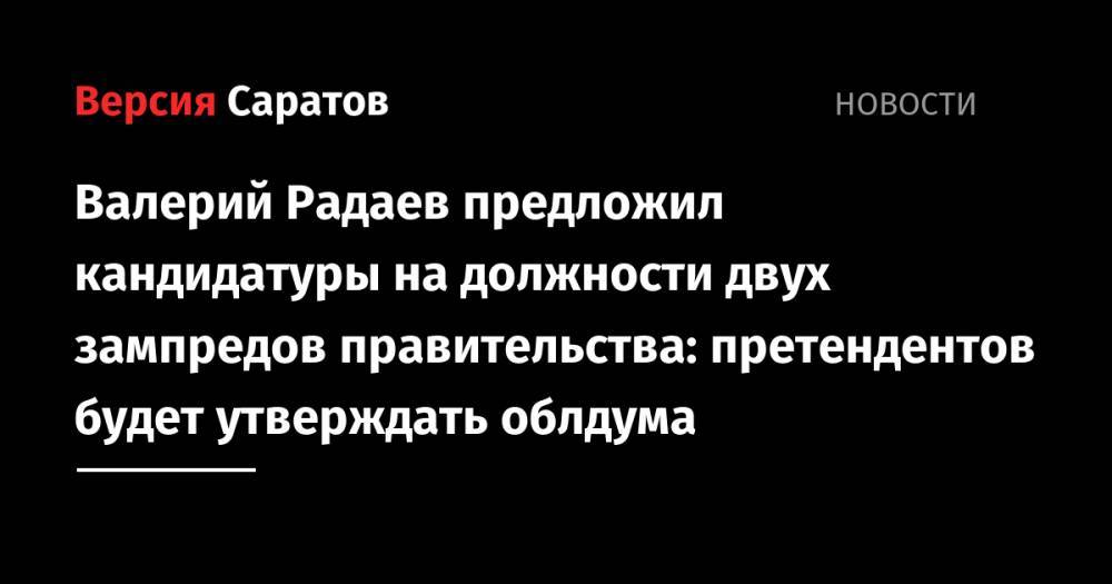 Валерий Радаев предложил кандидатуры на должности двух зампредов правительства: претендентов будет утверждать облдума