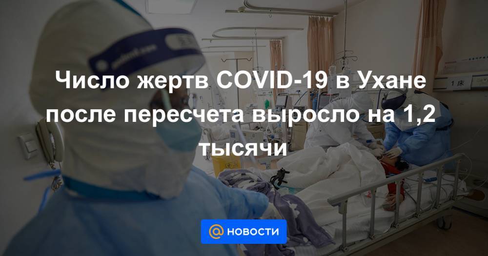 Число жертв COVID-19 в Ухане после пересчета выросло на 1,2 тысячи