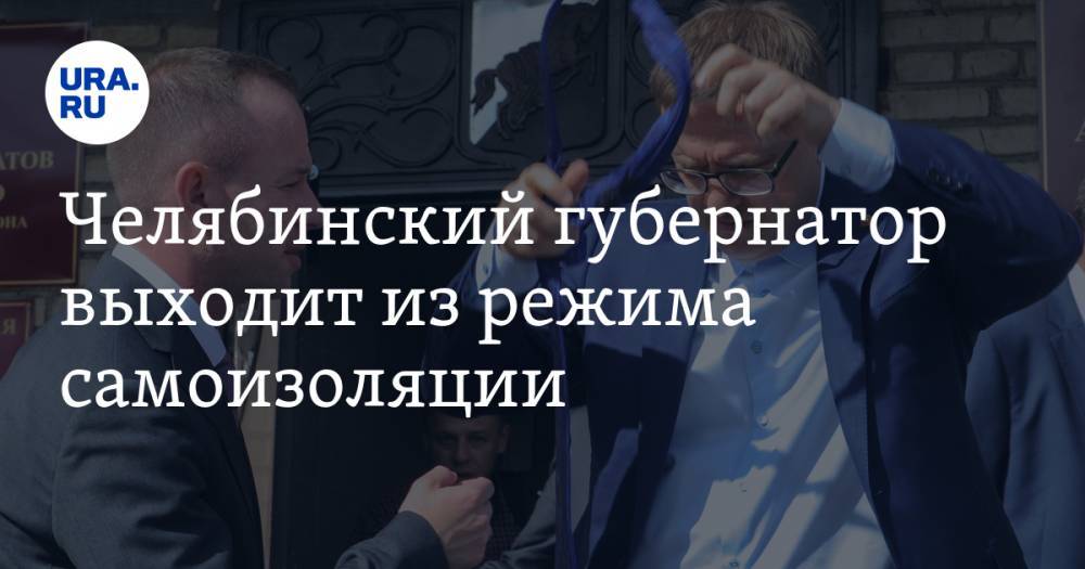 Челябинский губернатор выходит из режима самоизоляции. Его пресс-секретарь излечился от коронавируса