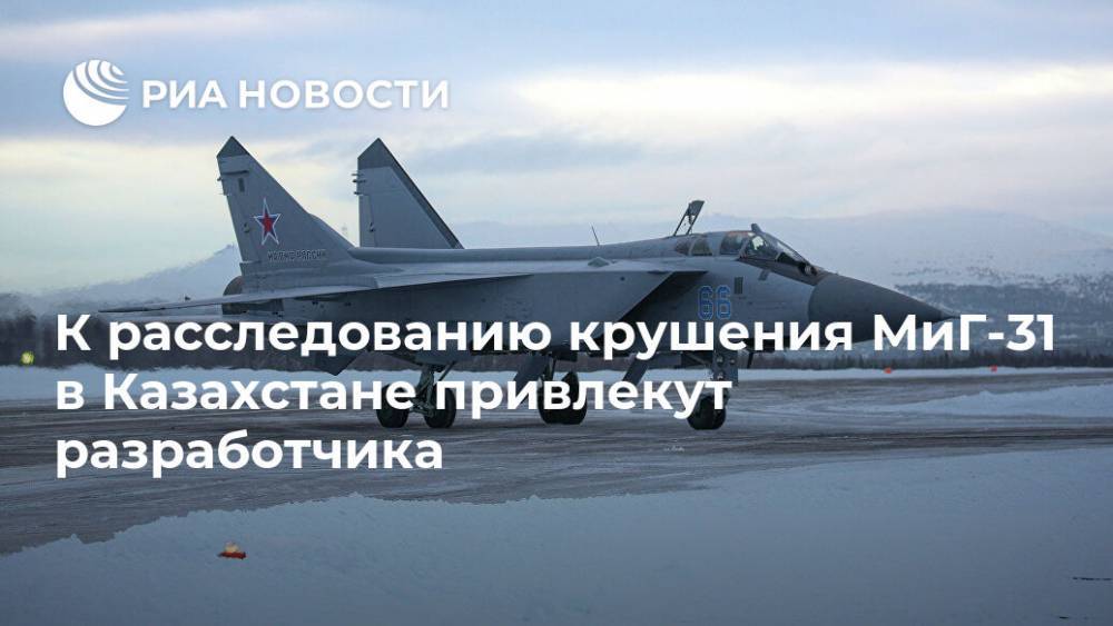 К расследованию крушения МиГ-31 в Казахстане привлекут разработчика