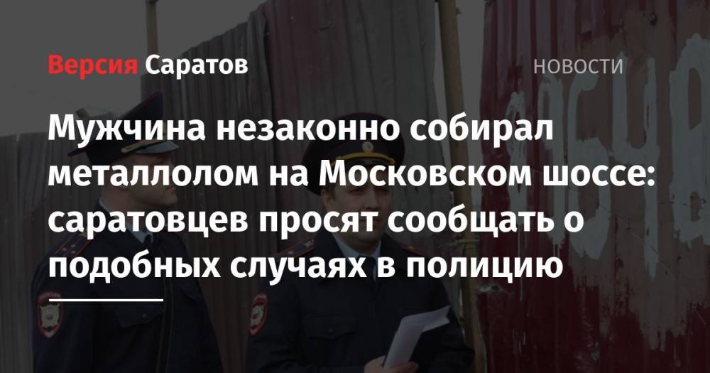 Мужчина незаконно собирал металлолом на Московском шоссе: саратовцев просят сообщать о подобных случаях в полицию