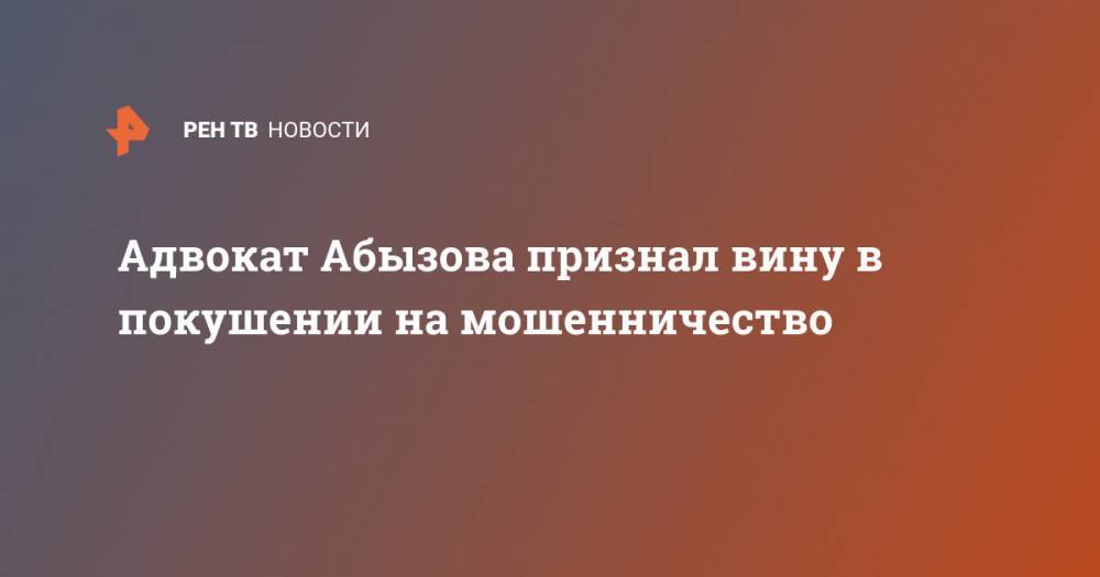 Александр Вершинин - Михаил Абызов - Адвокат Абызова признал вину в покушении на мошенничество - ren.tv - Москва