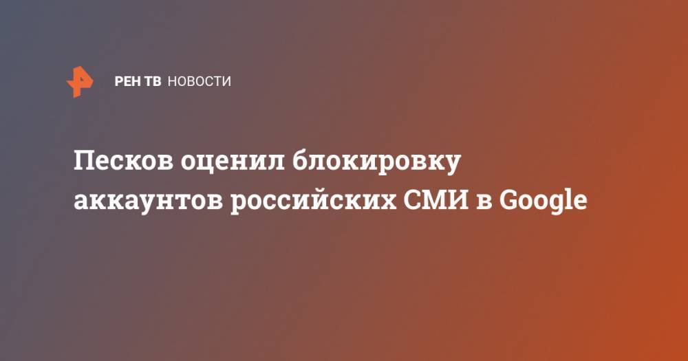 Песков оценил блокировку аккаунтов российских СМИ в Google