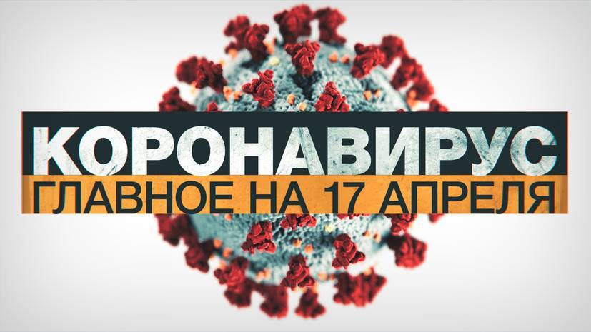 Коронавирус в России и мире: главные новости о распространении COVID-19 к 17 апреля