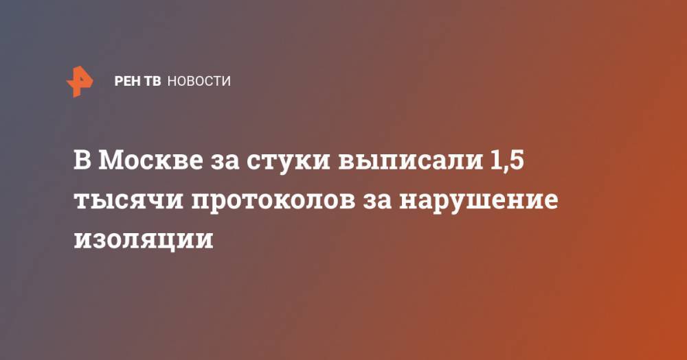 В Москве за стуки выписали 1,5 тысячи протоколов за нарушение изоляции