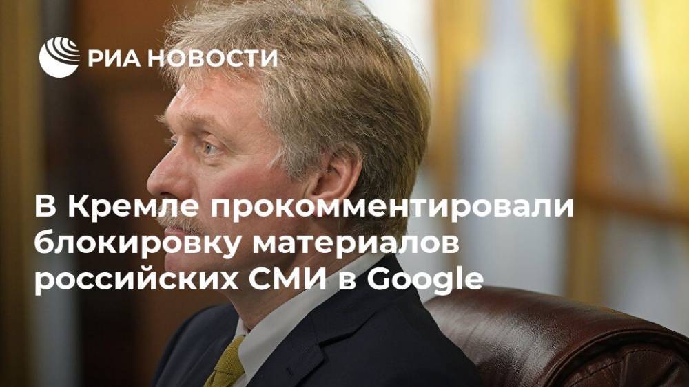В Кремле прокомментировали блокировку материалов российских СМИ в Google