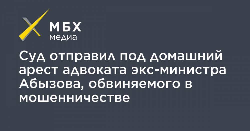 Александр Вершинин - Суд отправил под домашний арест адвоката экс-министра Абызова, обвиняемого в мошенничестве - mbk.news - Москва
