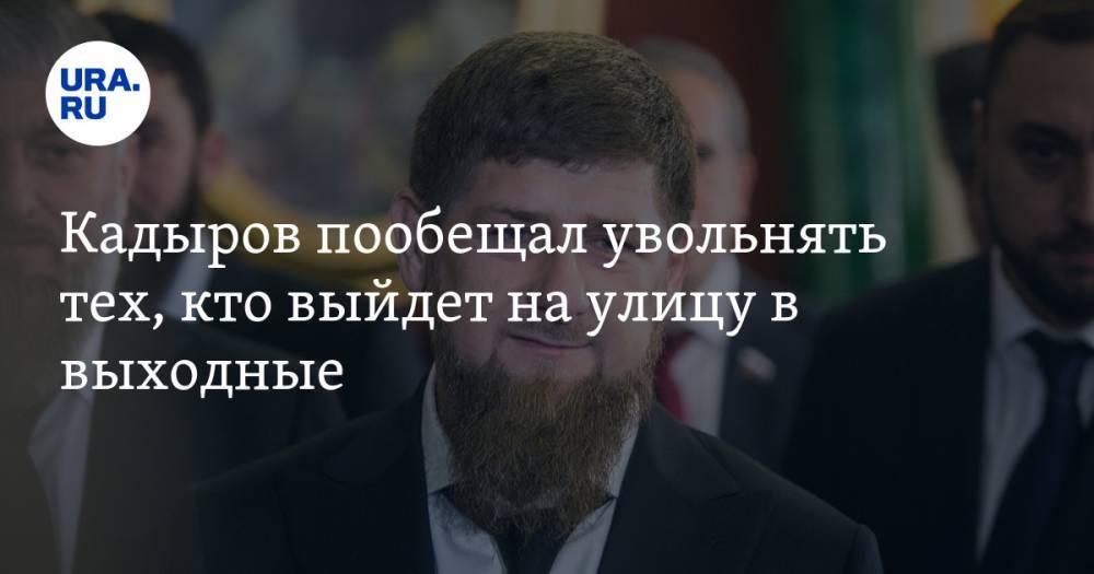 Кадыров пообещал увольнять тех, кто выйдет на улицу в выходные