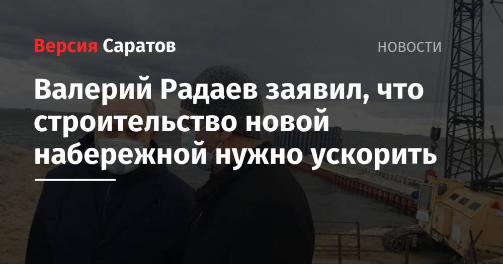 Валерий Радаев заявил, что строительство новой набережной нужно ускорить