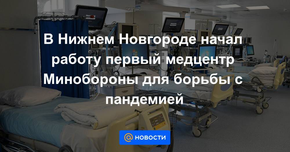 В Нижнем Новгороде начал работу первый медцентр Минобороны для борьбы с пандемией