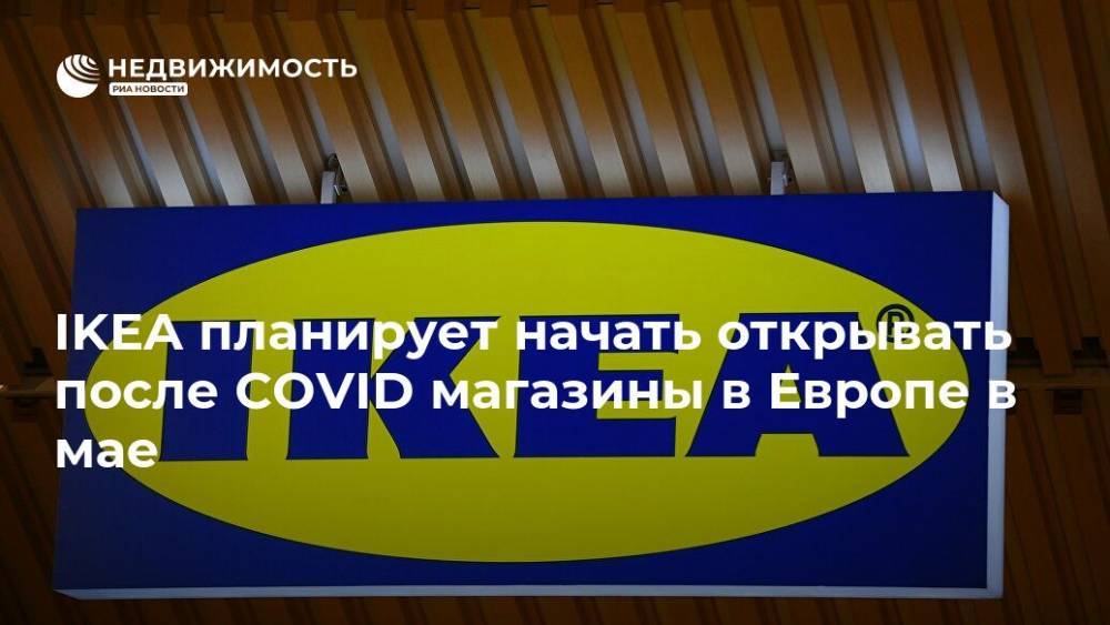 IKEA планирует начать открывать после COVID магазины в Европе в мае