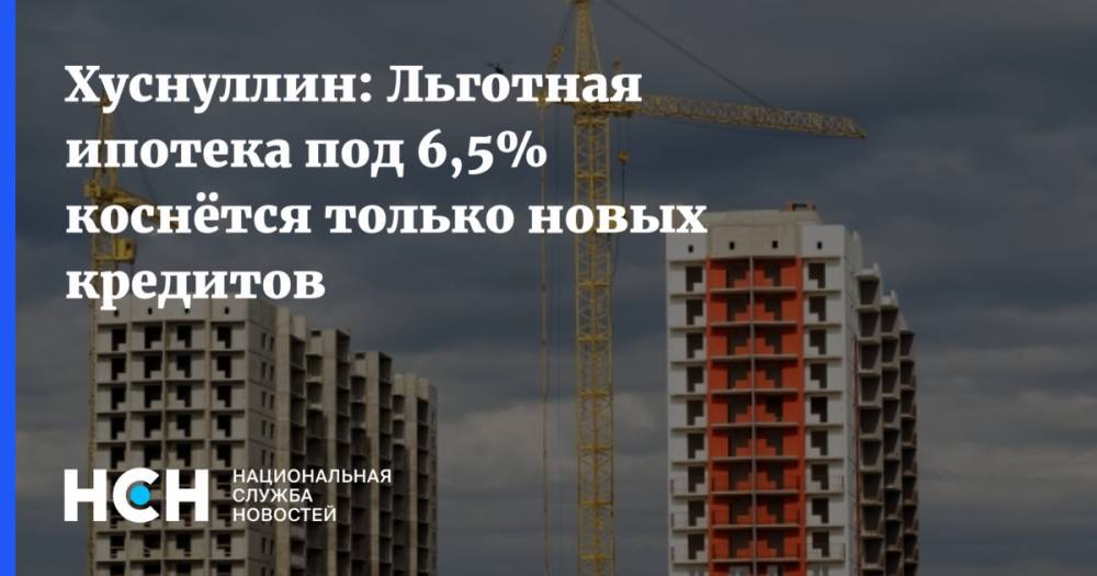 Хуснуллин: Льготная ипотека под 6,5% коснётся только новых кредитов