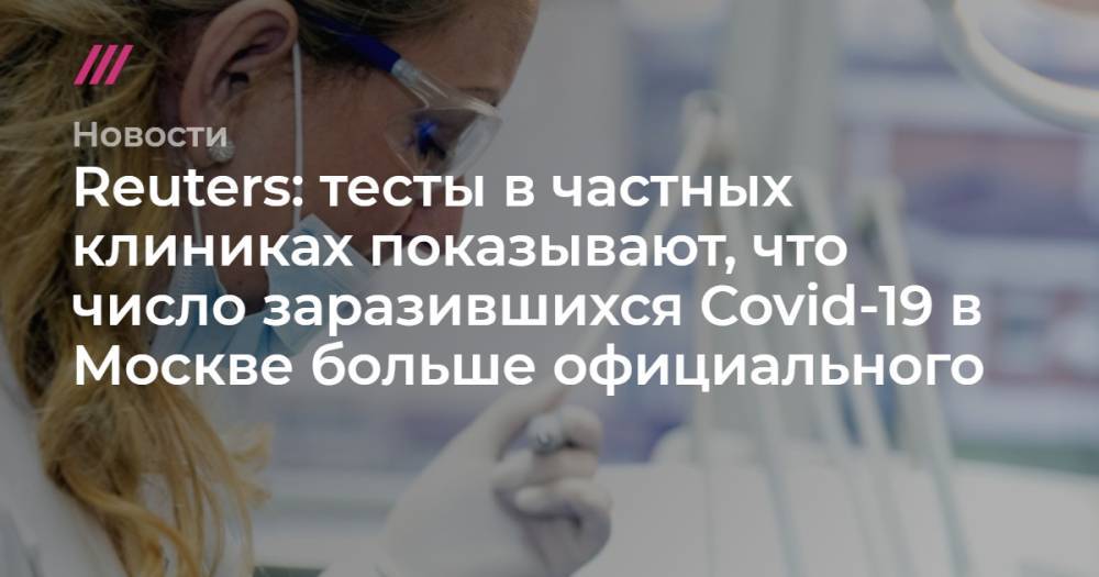 Reuters: тесты в частных клиниках показывают, что число заразившихся Covid-19 в Москве больше официального