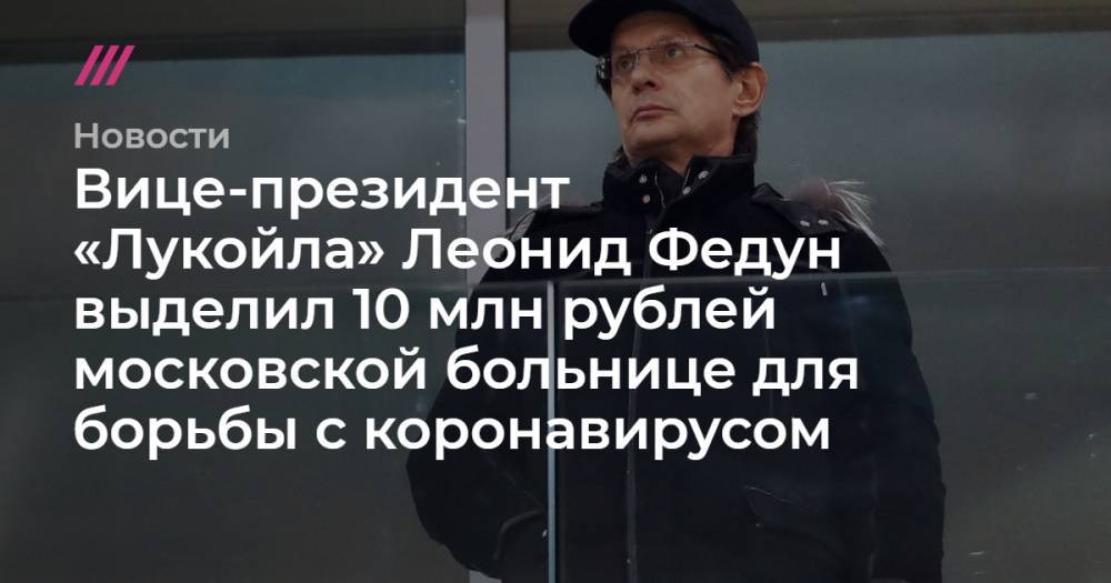 Вице-президент «Лукойла» Леонид Федун выделил 10 млн рублей московской больнице для борьбы с коронавирусом