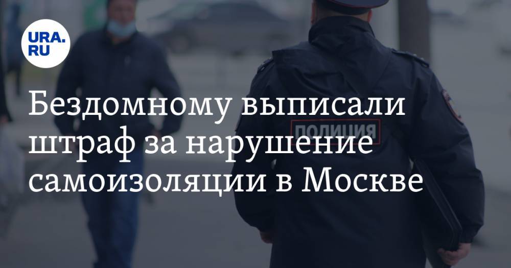 Бездомному выписали штраф за нарушение самоизоляции в Москве