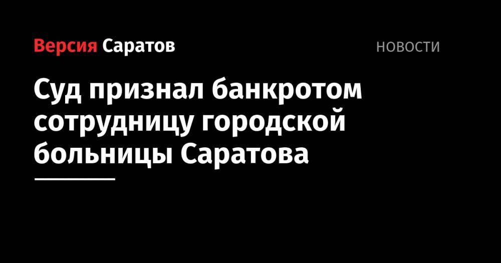 Суд признал банкротом сотрудницу городской больницы Саратова