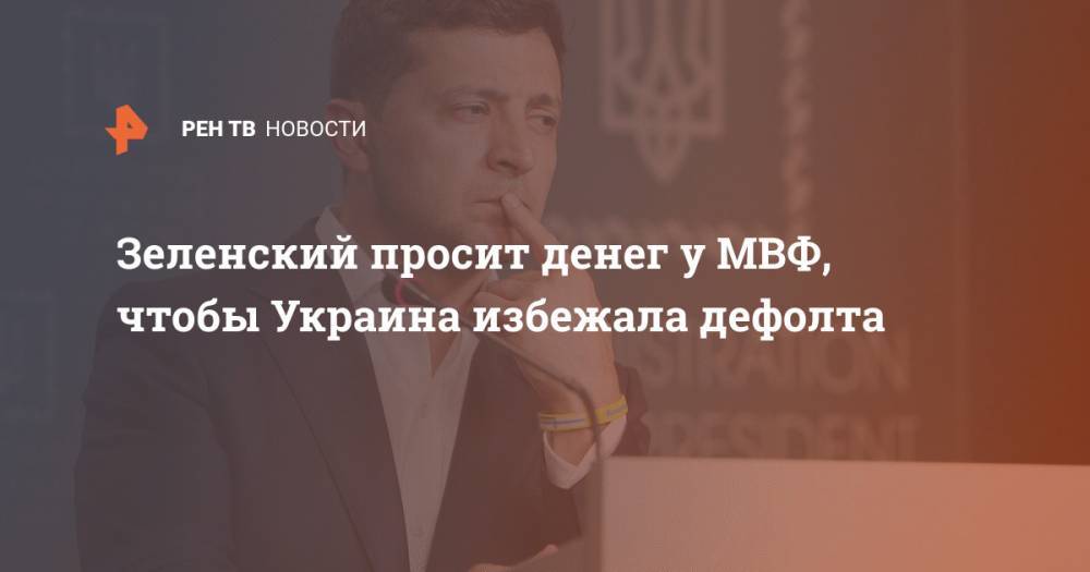 Зеленский просит денег у МВФ, чтобы Украина избежала дефолта