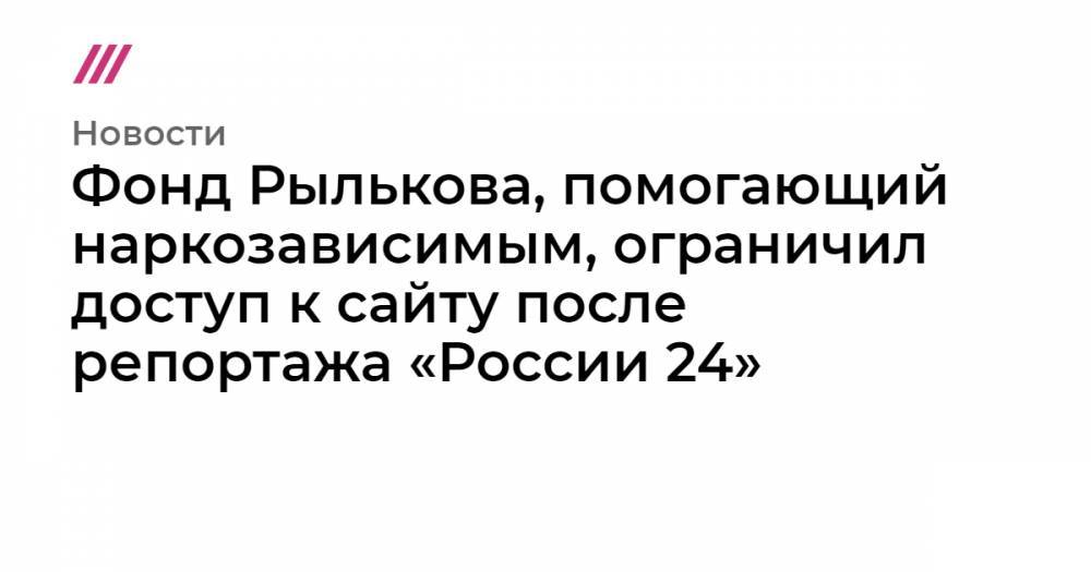 Фонд Рылькова, помогающий наркозависимым, ограничил доступ к сайту после репортажа «России 24»