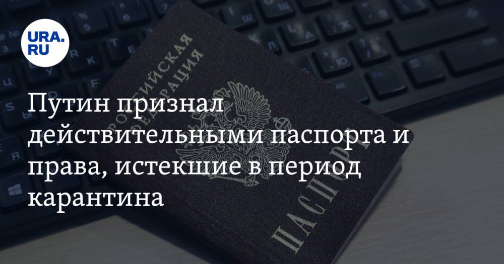 Путин признал действительными паспорта и права, истекшие в период карантина