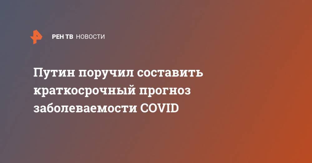 Путин поручил составить краткосрочный прогноз заболеваемости COVID