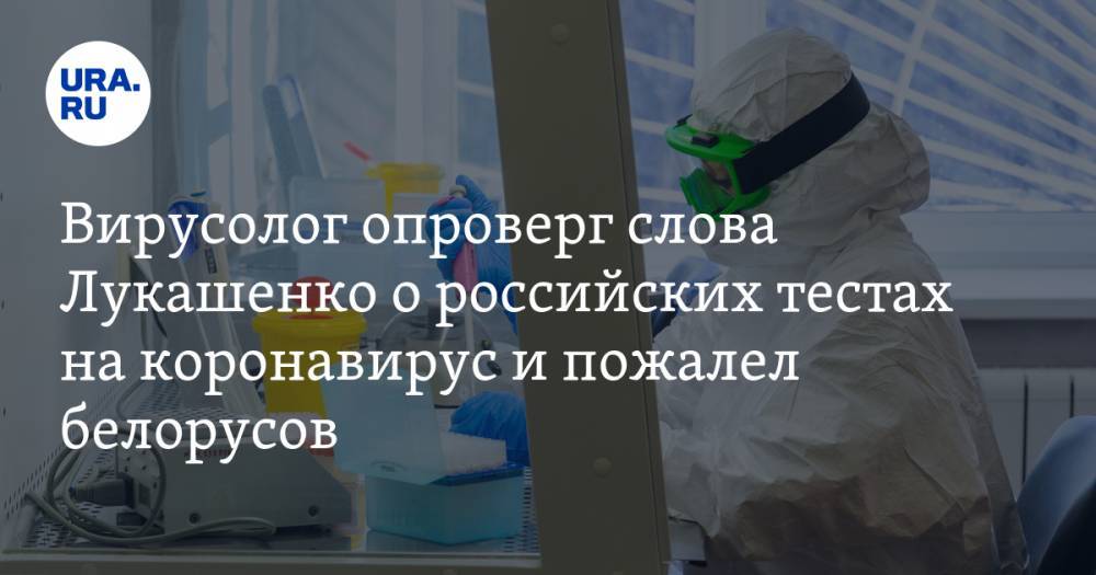 Вирусолог опроверг слова Лукашенко о российских тестах на коронавирус и пожалел белорусов