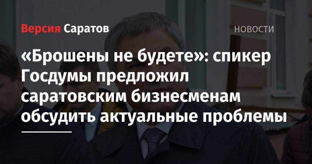 «Брошены не будете»: спикер Госдумы предложил саратовским бизнесменам обсудить актуальные проблемы