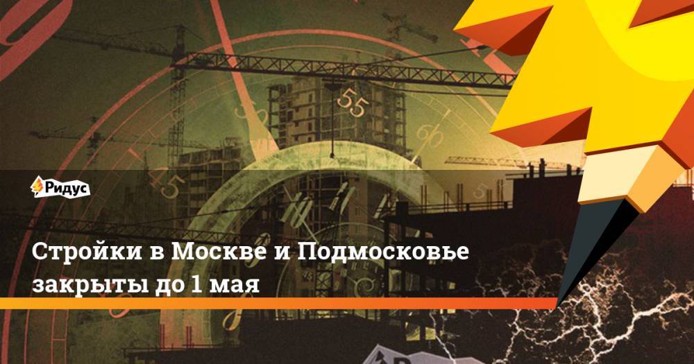 Стройки в Москве и Подмосковье закрыты до 1 мая