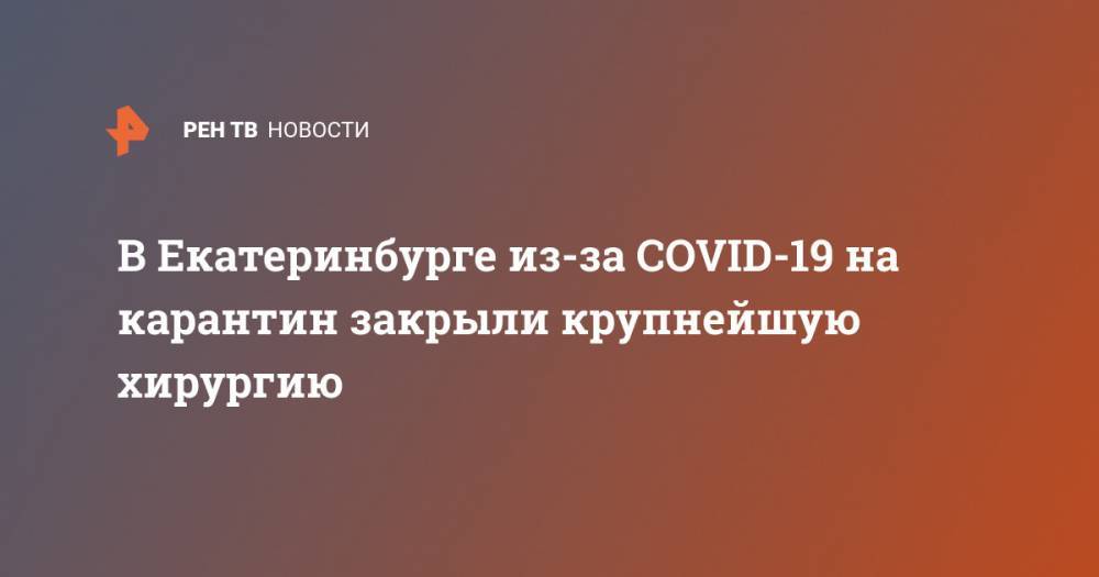 В Екатеринбурге из-за COVID-19 на карантин закрыли крупнейшую хирургию
