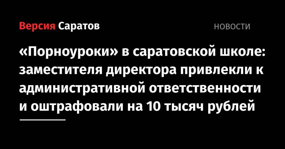 «Порноуроки» в саратовской школе: заместителя директора привлекли к административной ответственности и оштрафовали на 10 тысяч рублей