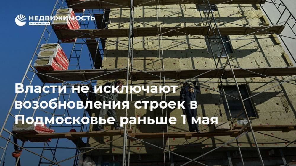 Власти не исключают возобновления строек в Подмосковье раньше 1 мая