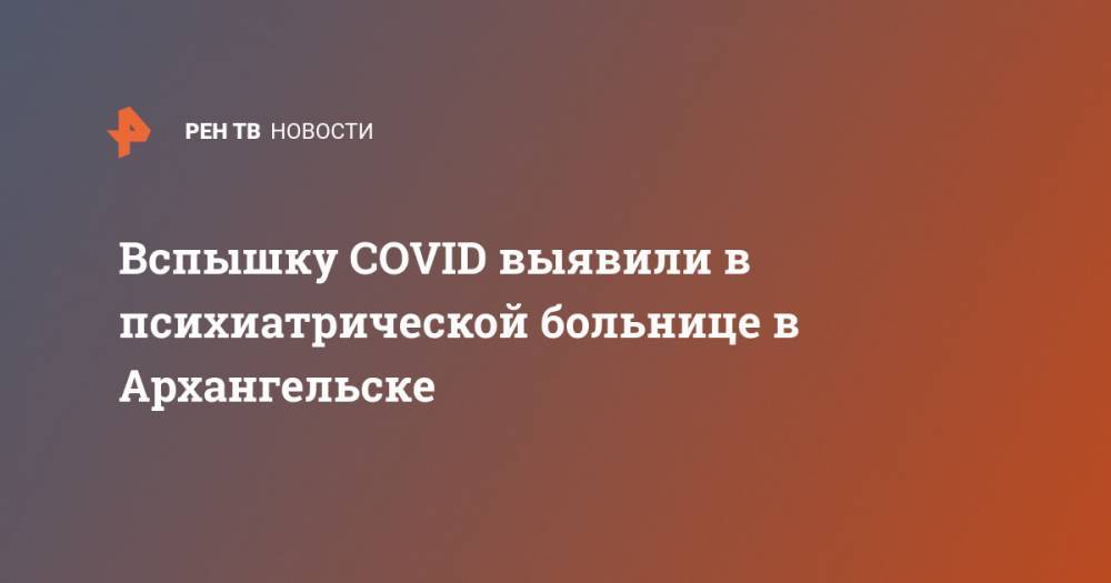 Вспышку COVID выявили в психиатрической больнице в Архангельске