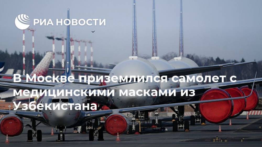 В Москве приземлился самолет с медицинскими масками из Узбекистана