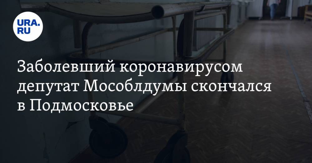 Заболевший коронавирусом депутат Мособлдумы скончался в Подмосковье