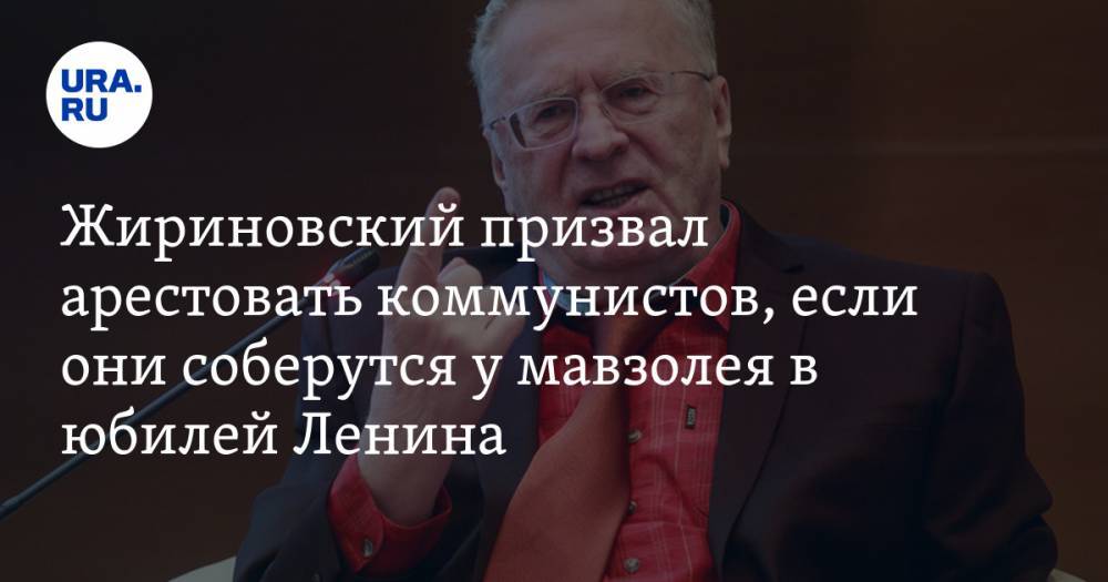 Жириновский призвал арестовать коммунистов, если они соберутся у мавзолея в юбилей Ленина