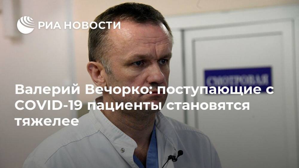 Валерий Вечорко: поступающие с COVID-19 пациенты становятся тяжелее