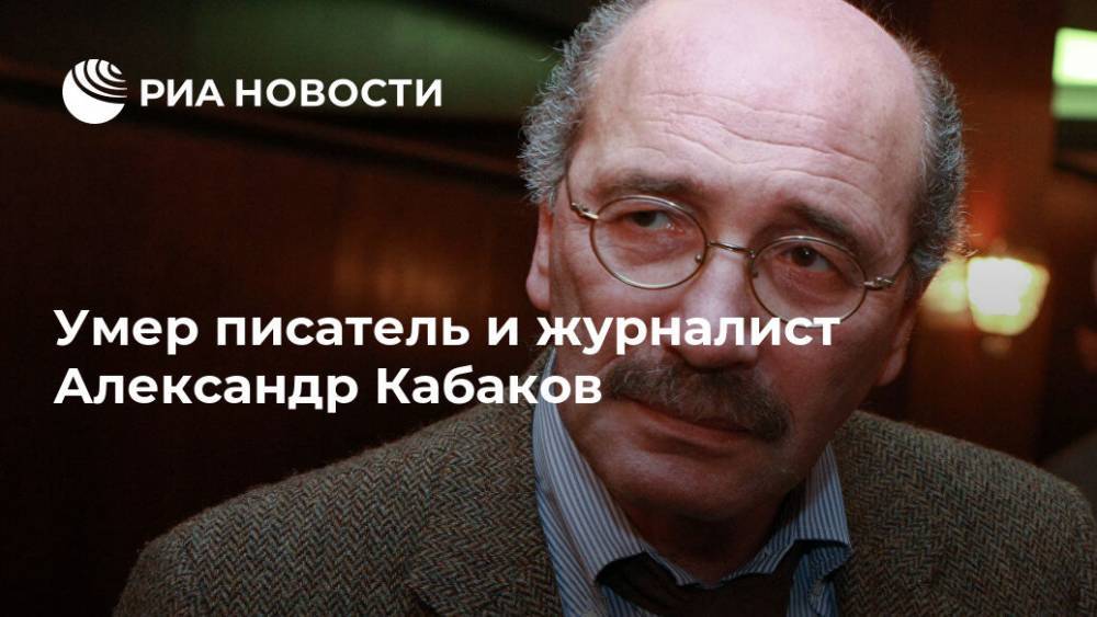 Умер писатель и журналист Александр Кабаков