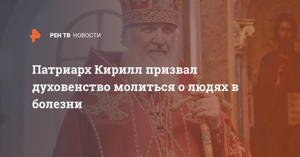 Патриарх Кирилл призвал духовенство молиться о людях в болезни
