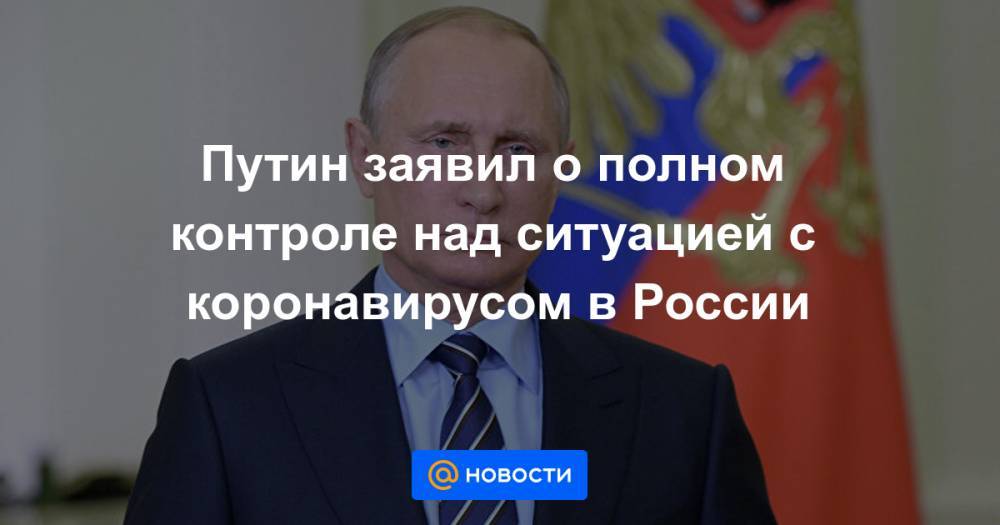 Путин заявил о полном контроле над ситуацией с коронавирусом в России