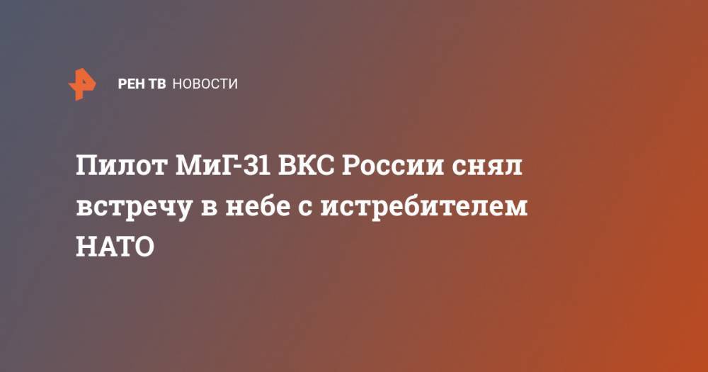 Пилот МиГ-31 ВКС России снял встречу в небе с истребителем НАТО
