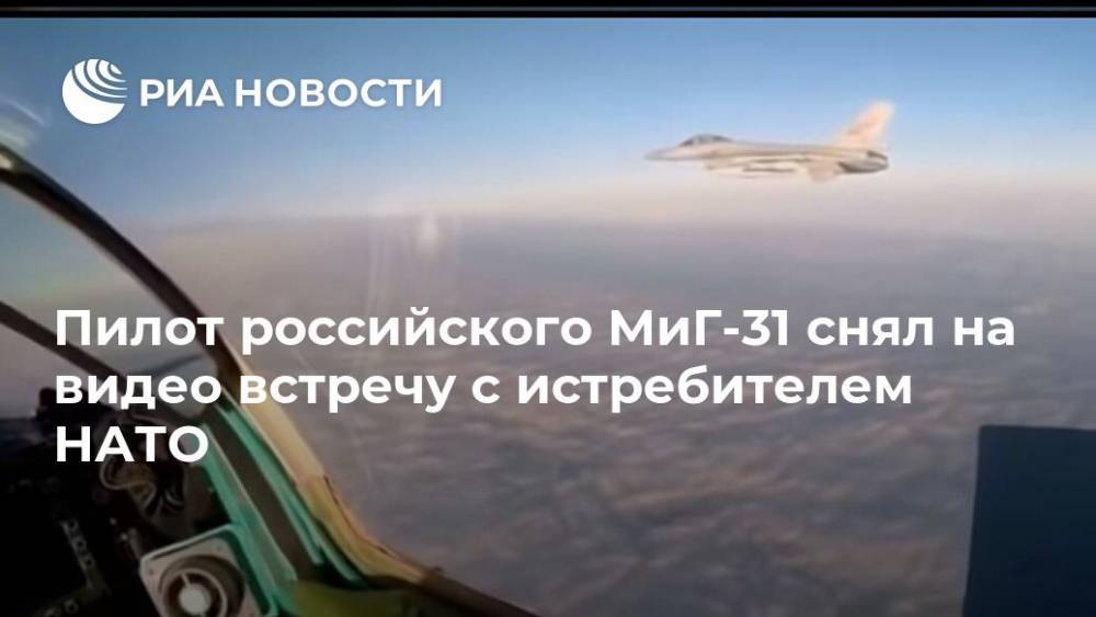 Пилот российского МиГ-31 снял на видео встречу с истребителем НАТО