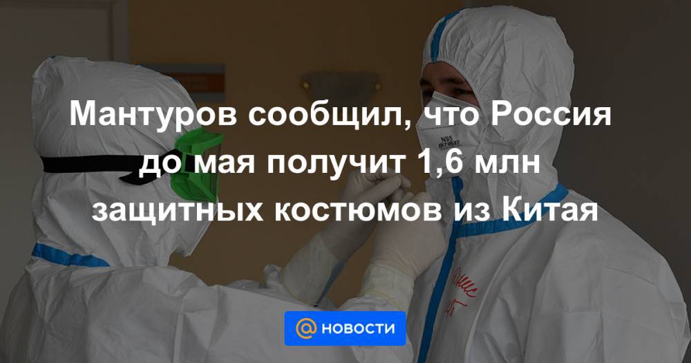 Мантуров сообщил, что Россия до мая получит 1,6 млн защитных костюмов из Китая