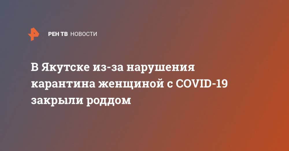 В Якутске из-за нарушения карантина женщиной с COVID-19 закрыли роддом