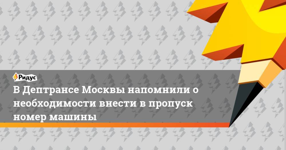 В Дептрансе Москвы напомнили о необходимости внести в пропуск номер машины