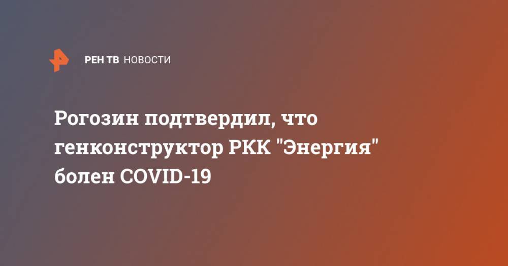 Рогозин подтвердил, что генконструктор РКК "Энергия" болен COVID-19