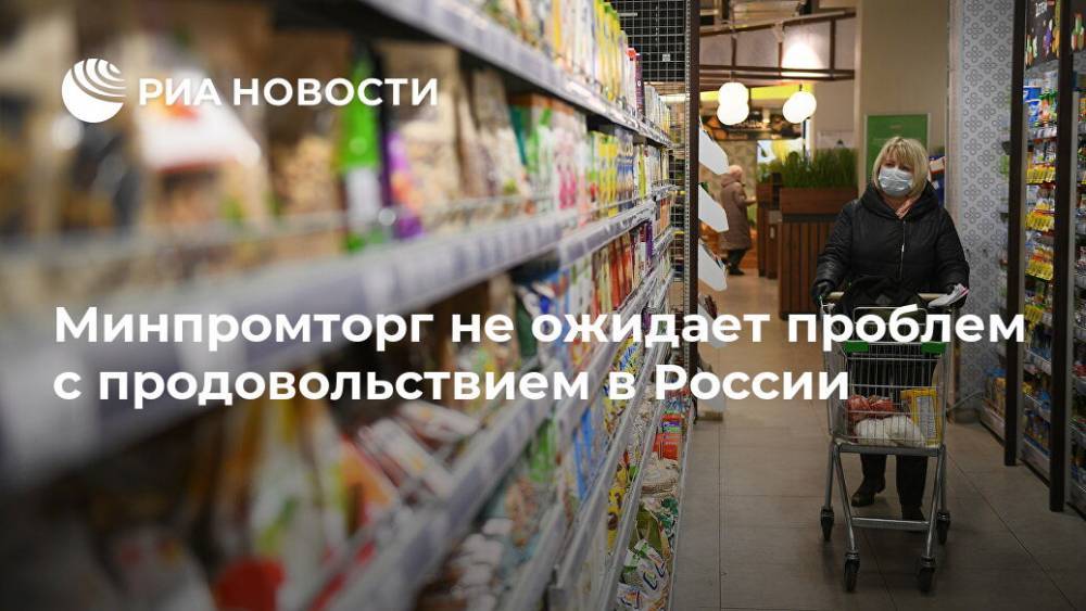 Минпромторг не ожидает проблем с продовольствием в России