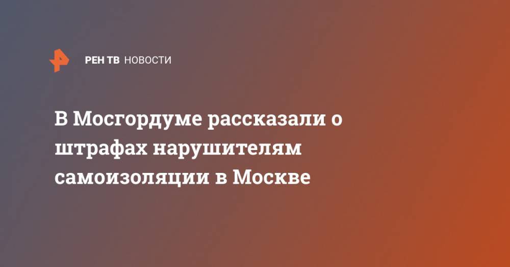 В Мосгордуме рассказали о штрафах нарушителям самоизоляции в Москве