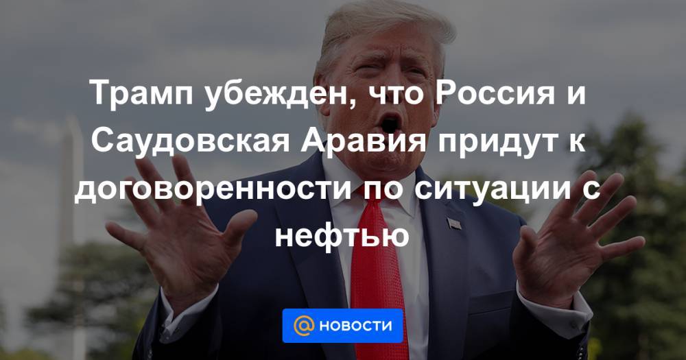 Трамп убежден, что Россия и Саудовская Аравия придут к договоренности по ситуации с нефтью