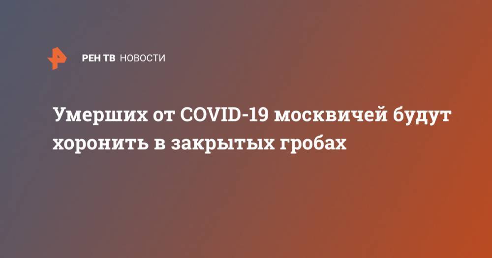 Умерших от COVID-19 москвичей будут хоронить в закрытых гробах